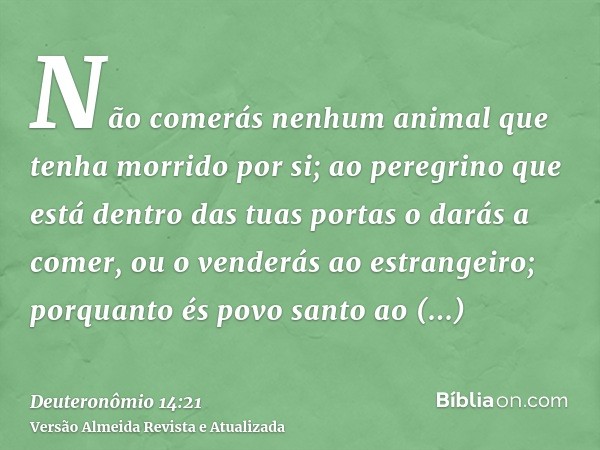 Não comerás nenhum animal que tenha morrido por si; ao peregrino que está dentro das tuas portas o darás a comer, ou o venderás ao estrangeiro; porquanto és pov