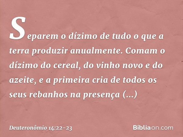 "Separem o dízimo de tudo o que a terra produzir anualmente. Comam o dízimo do cereal, do vinho novo e do azeite, e a primeira cria de todos os seus rebanhos na