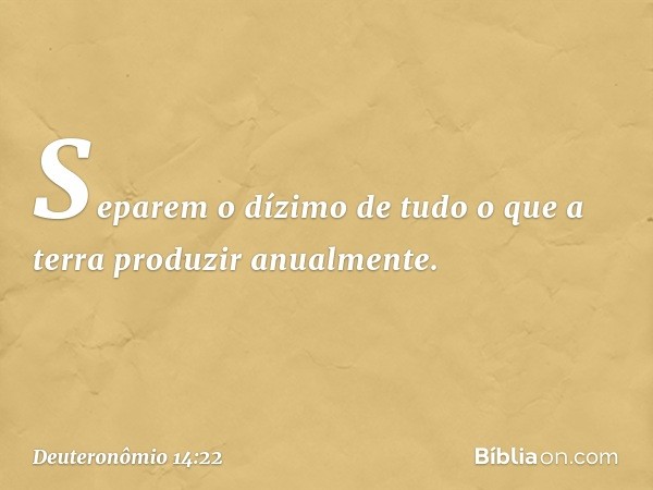 "Separem o dízimo de tudo o que a terra produzir anualmente. -- Deuteronômio 14:22