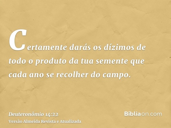 Certamente darás os dízimos de todo o produto da tua semente que cada ano se recolher do campo.