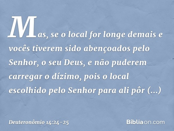 Mas, se o local for longe demais e vocês tiverem sido abençoados pelo Senhor, o seu Deus, e não puderem carregar o dízimo, pois o local escolhido pelo Senhor pa