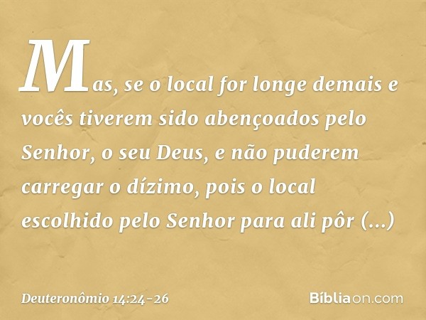 Mas, se o local for longe demais e vocês tiverem sido abençoados pelo Senhor, o seu Deus, e não puderem carregar o dízimo, pois o local escolhido pelo Senhor pa