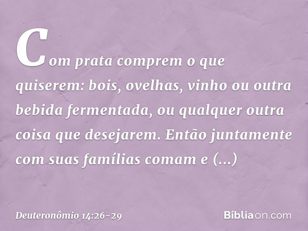 Com prata comprem o que quiserem: bois, ovelhas, vinho ou outra bebida fermentada, ou qualquer outra coisa que desejarem. Então juntamente com suas famílias com