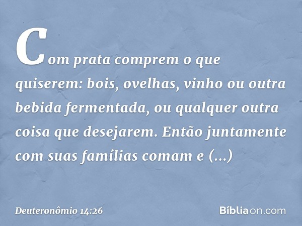 Com prata comprem o que quiserem: bois, ovelhas, vinho ou outra bebida fermentada, ou qualquer outra coisa que desejarem. Então juntamente com suas famílias com