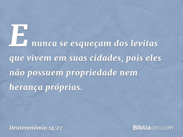 E nunca se esqueçam dos levitas que vivem em suas cidades, pois eles não possuem propriedade nem herança próprias. -- Deuteronômio 14:27