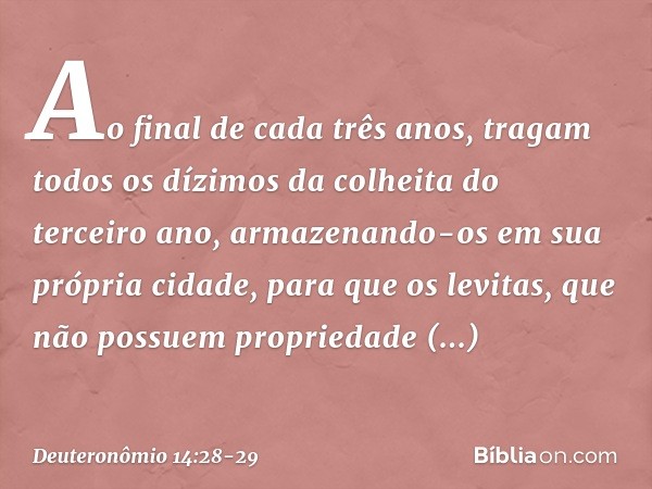 "Ao final de cada três anos, tragam todos os dízimos da colheita do terceiro ano, armazenando-os em sua própria cidade, para que os levitas, que não possuem pro