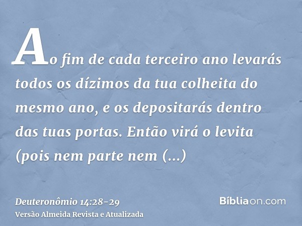 Ao fim de cada terceiro ano levarás todos os dízimos da tua colheita do mesmo ano, e os depositarás dentro das tuas portas.Então virá o levita (pois nem parte n