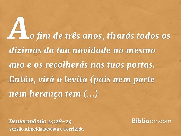 Ao fim de três anos, tirarás todos os dízimos da tua novidade no mesmo ano e os recolherás nas tuas portas.Então, virá o levita (pois nem parte nem herança tem 