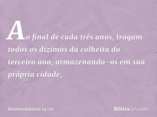 "Ao final de cada três anos, tragam todos os dízimos da colheita do terceiro ano, armazenando-os em sua própria cidade, -- Deuteronômio 14:28