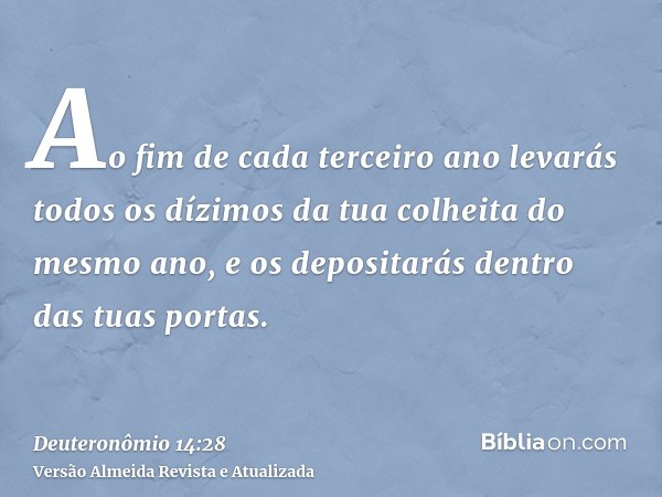 Ao fim de cada terceiro ano levarás todos os dízimos da tua colheita do mesmo ano, e os depositarás dentro das tuas portas.