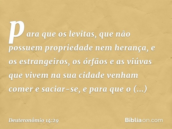 para que os levitas, que não possuem propriedade nem herança, e os estrangeiros, os órfãos e as viúvas que vivem na sua cidade venham comer e saciar-se, e para 