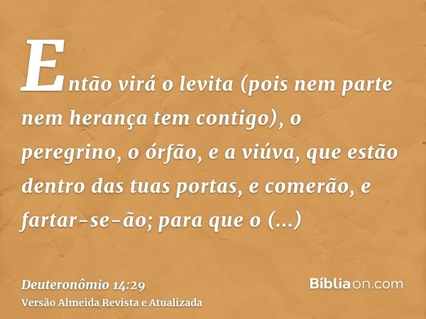 Então virá o levita (pois nem parte nem herança tem contigo), o peregrino, o órfão, e a viúva, que estão dentro das tuas portas, e comerão, e fartar-se-ão; para