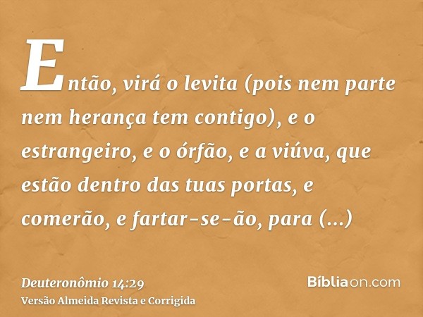 Então, virá o levita (pois nem parte nem herança tem contigo), e o estrangeiro, e o órfão, e a viúva, que estão dentro das tuas portas, e comerão, e fartar-se-ã