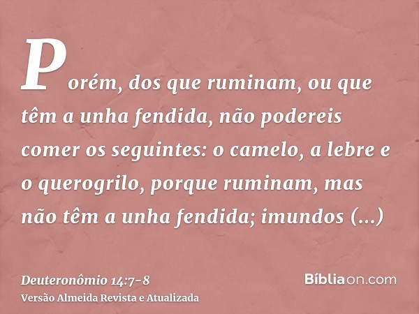 Porém, dos que ruminam, ou que têm a unha fendida, não podereis comer os seguintes: o camelo, a lebre e o querogrilo, porque ruminam, mas não têm a unha fendida