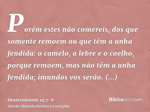 Porém estes não comereis, dos que somente remoem ou que têm a unha fendida: o camelo, a lebre e o coelho, porque remoem, mas não têm a unha fendida; imundos vos