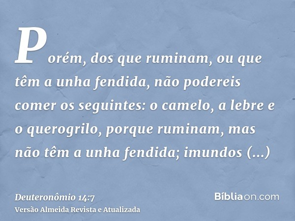 Porém, dos que ruminam, ou que têm a unha fendida, não podereis comer os seguintes: o camelo, a lebre e o querogrilo, porque ruminam, mas não têm a unha fendida