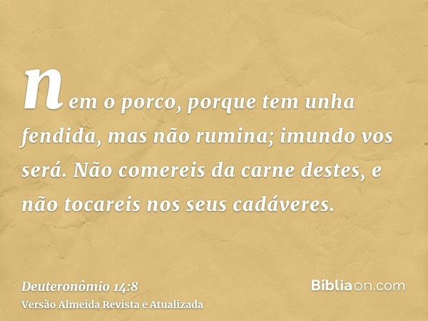 nem o porco, porque tem unha fendida, mas não rumina; imundo vos será. Não comereis da carne destes, e não tocareis nos seus cadáveres.