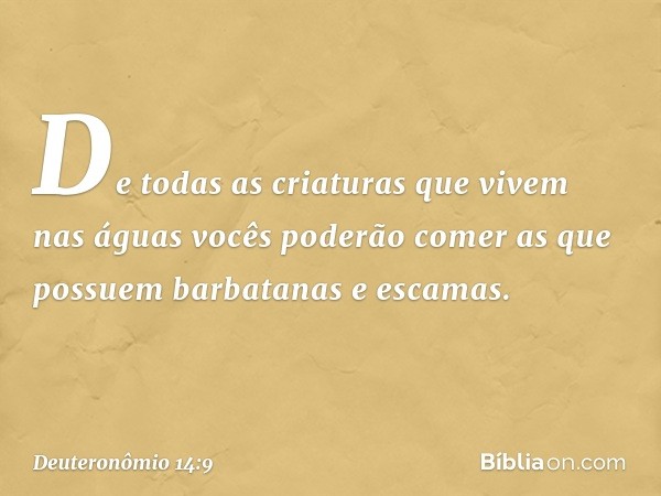 "De todas as criaturas que vivem nas águas vocês poderão comer as que possuem barbatanas e escamas. -- Deuteronômio 14:9