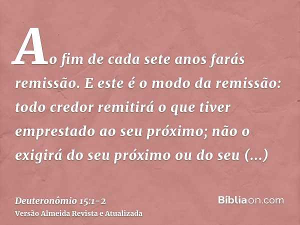 Ao fim de cada sete anos farás remissão.E este é o modo da remissão: todo credor remitirá o que tiver emprestado ao seu próximo; não o exigirá do seu próximo ou