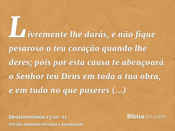 Livremente lhe darás, e não fique pesaroso o teu coração quando lhe deres; pois por esta causa te abençoará o Senhor teu Deus em toda a tua obra, e em tudo no q