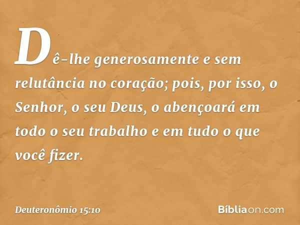 Dê-lhe generosamente e sem relutância no coração; pois, por isso, o Senhor, o seu Deus, o abençoará em todo o seu trabalho e em tudo o que você fizer. -- Deuter