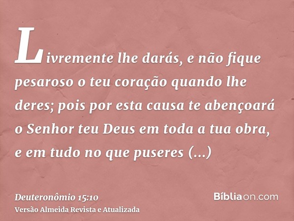 Livremente lhe darás, e não fique pesaroso o teu coração quando lhe deres; pois por esta causa te abençoará o Senhor teu Deus em toda a tua obra, e em tudo no q