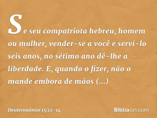 "Se seu compatriota hebreu, homem ou mulher, vender-se a você e servi-lo seis anos, no sétimo ano dê-lhe a liberdade. E, quando o fizer, não o mande embora de m