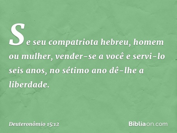 "Se seu compatriota hebreu, homem ou mulher, vender-se a você e servi-lo seis anos, no sétimo ano dê-lhe a liberdade. -- Deuteronômio 15:12