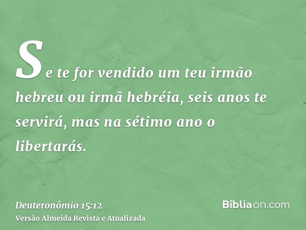 Se te for vendido um teu irmão hebreu ou irmã hebréia, seis anos te servirá, mas na sétimo ano o libertarás.