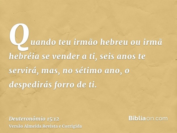Quando teu irmão hebreu ou irmã hebréia se vender a ti, seis anos te servirá, mas, no sétimo ano, o despedirás forro de ti.