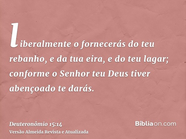 liberalmente o fornecerás do teu rebanho, e da tua eira, e do teu lagar; conforme o Senhor teu Deus tiver abençoado te darás.