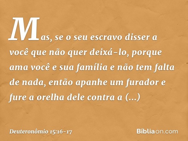 "Mas, se o seu escravo disser a você que não quer deixá-lo, porque ama você e sua família e não tem falta de nada, então apanhe um furador e fure a orelha dele