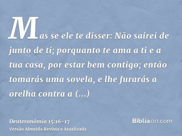 Mas se ele te disser: Não sairei de junto de ti; porquanto te ama a ti e a tua casa, por estar bem contigo;então tomarás uma sovela, e lhe furarás a orelha cont