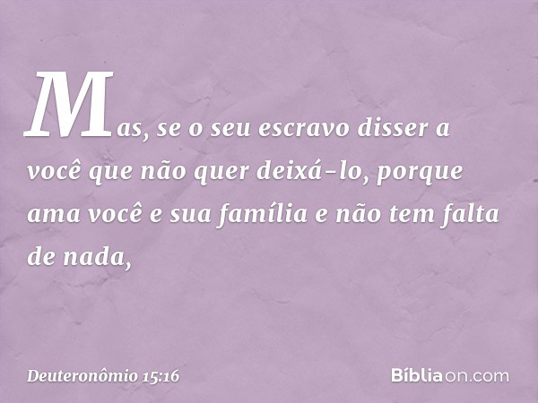 "Mas, se o seu escravo disser a você que não quer deixá-lo, porque ama você e sua família e não tem falta de nada, -- Deuteronômio 15:16