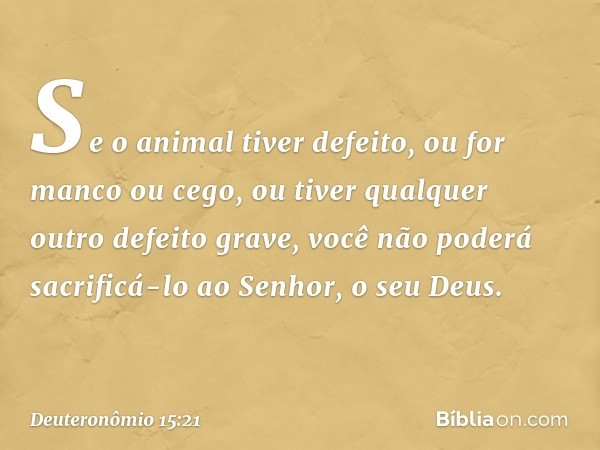 Se o animal tiver defeito, ou for manco ou cego, ou tiver qualquer outro defeito grave, você não poderá sacrificá-lo ao Senhor, o seu Deus. -- Deuteronômio 15:2