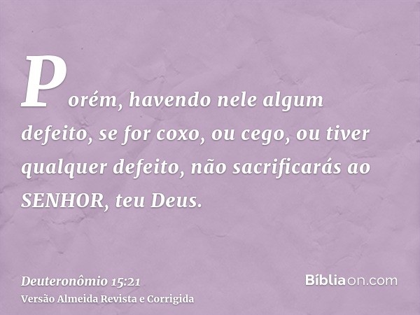 Porém, havendo nele algum defeito, se for coxo, ou cego, ou tiver qualquer defeito, não sacrificarás ao SENHOR, teu Deus.