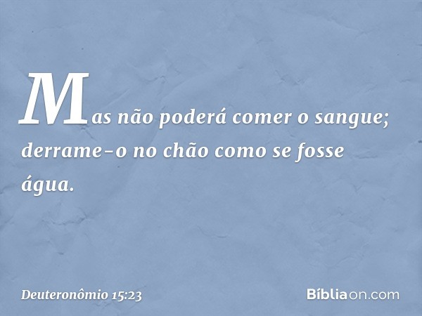 Mas não poderá comer o sangue; derrame-o no chão como se fosse água. -- Deuteronômio 15:23