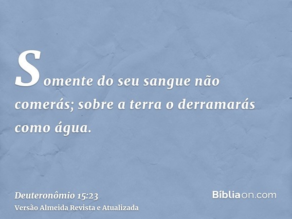 Somente do seu sangue não comerás; sobre a terra o derramarás como água.