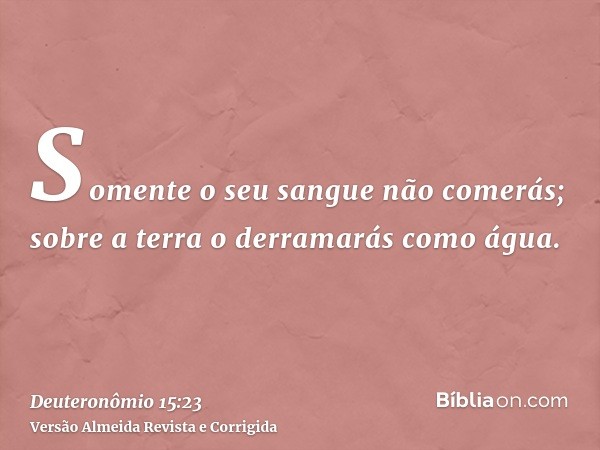 Somente o seu sangue não comerás; sobre a terra o derramarás como água.