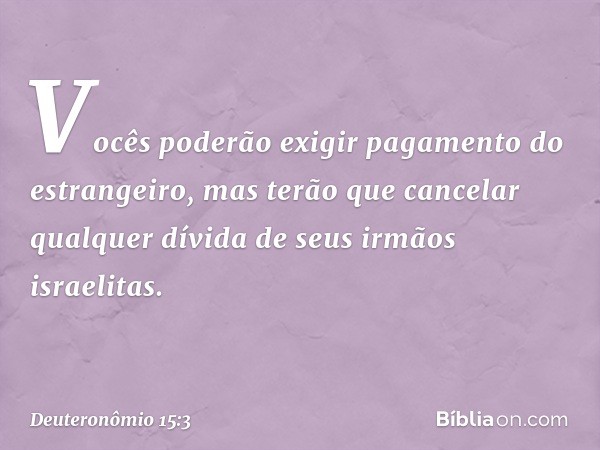 Vocês poderão exigir pagamento do estrangeiro, mas terão que cancelar qualquer dívida de seus irmãos israelitas. -- Deuteronômio 15:3