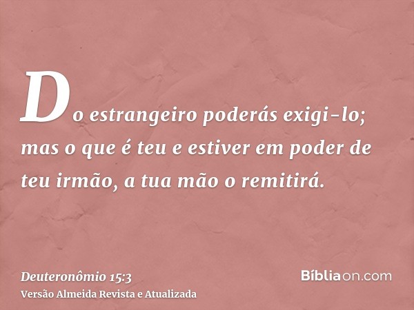 Do estrangeiro poderás exigi-lo; mas o que é teu e estiver em poder de teu irmão, a tua mão o remitirá.