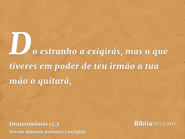 Do estranho a exigirás, mas o que tiveres em poder de teu irmão a tua mão o quitará,