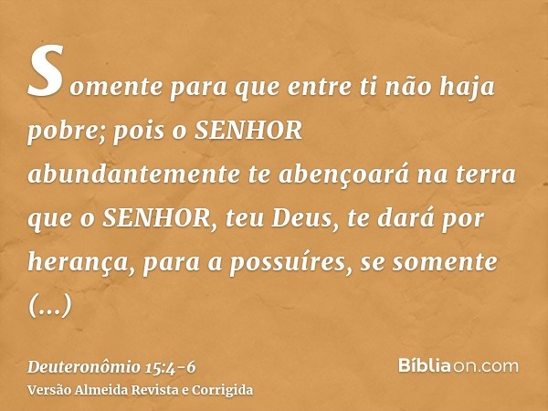 somente para que entre ti não haja pobre; pois o SENHOR abundantemente te abençoará na terra que o SENHOR, teu Deus, te dará por herança, para a possuíres,se so