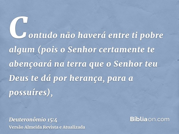 Contudo não haverá entre ti pobre algum (pois o Senhor certamente te abençoará na terra que o Senhor teu Deus te dá por herança, para a possuíres),