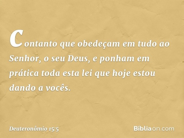 contanto que obedeçam em tudo ao Senhor, o seu Deus, e ponham em prática toda esta lei que hoje estou dando a vocês. -- Deuteronômio 15:5