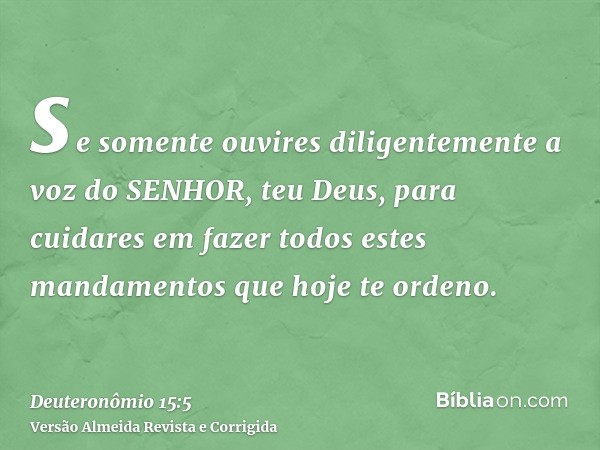 se somente ouvires diligentemente a voz do SENHOR, teu Deus, para cuidares em fazer todos estes mandamentos que hoje te ordeno.