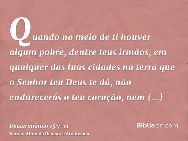 Quando no meio de ti houver algum pobre, dentre teus irmãos, em qualquer das tuas cidades na terra que o Senhor teu Deus te dá, não endurecerás o teu coração, n