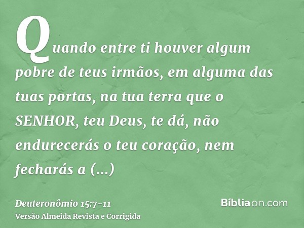 Quando entre ti houver algum pobre de teus irmãos, em alguma das tuas portas, na tua terra que o SENHOR, teu Deus, te dá, não endurecerás o teu coração, nem fec