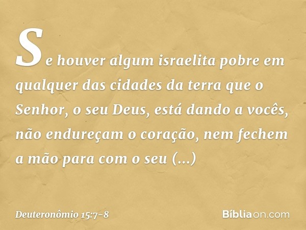 "Se houver algum israelita pobre em qualquer das cidades da terra que o Senhor, o seu Deus, está dando a vocês, não endureçam o coração, nem fechem a mão para c