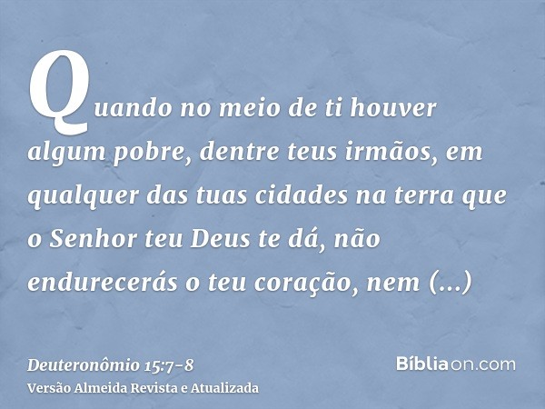 Quando no meio de ti houver algum pobre, dentre teus irmãos, em qualquer das tuas cidades na terra que o Senhor teu Deus te dá, não endurecerás o teu coração, n